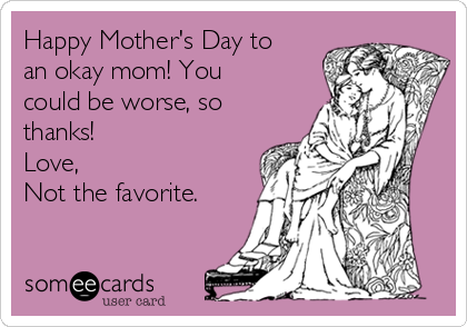 Happy Mother's Day to
an okay mom! You
could be worse, so
thanks!
Love,
Not the favorite.