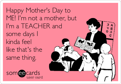 Happy Mother's Day to
ME! I'm not a mother, but
I'm a TEACHER and
some days I
kinda feel
like that's the
same thing. 