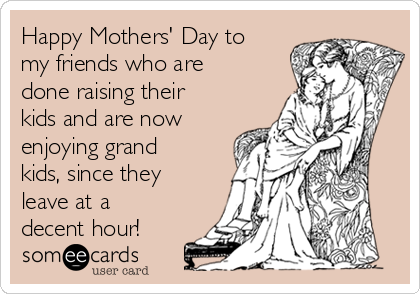 Happy Mothers Day Friends Funny Happy Mothers' Day To My Friends Who Are Done Raising Their Kids And Are  Now Enjoying Grand Kids, Since They Leave At A Decent Hour! | Mom Ecard