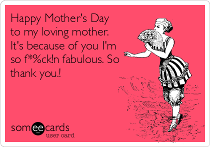 Happy Mother's Day
to my loving mother.
It's because of you I'm
so f*%ck!n fabulous. So
thank you.! 