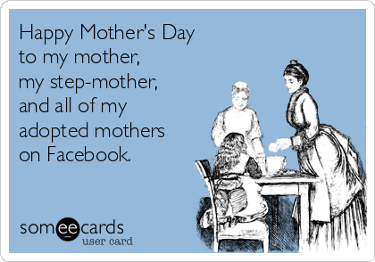 Happy Mother's Day 
to my mother, 
my step-mother,
and all of my
adopted mothers
on Facebook. 