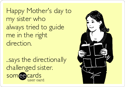 Happy Mother's day to
my sister who 
always tried to guide
me in the right
direction. 

..says the directionally
challenged sister. ♥
