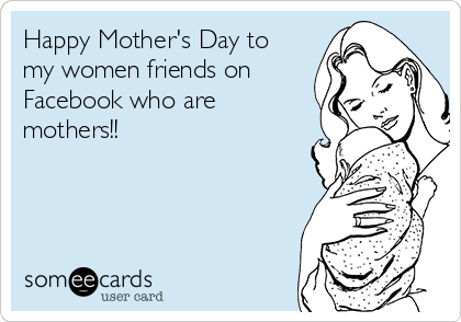 Happy Mother's Day to
my women friends on
Facebook who are
mothers!!