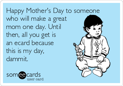 Happy Mother's Day to someone
who will make a great
mom one day. Until
then, all you get is
an ecard because
this is my day,
dammit.