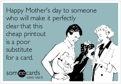 Happy Mother's day to someone
who will make it perfectly
clear that this
cheap printout
is a poor
substitute
for a card.