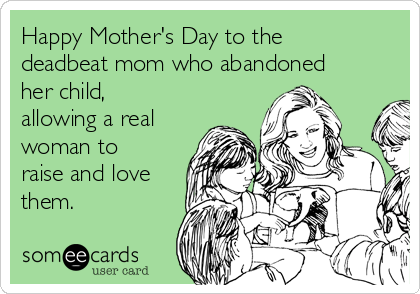 Happy Mother's Day to the
deadbeat mom who abandoned
her child,
allowing a real
woman to
raise and love
them.