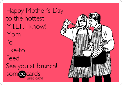 Happy Mother's Day 
to the hottest 
M.I.L.F. I know!
Mom
I'd
Like-to
Feed
See you at brunch!