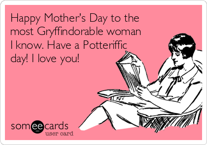 Happy Mother's Day to the
most Gryffindorable woman
I know. Have a Potteriffic
day! I love you!