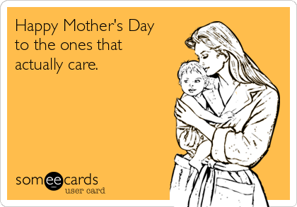 Happy Mother's Day
to the ones that
actually care.