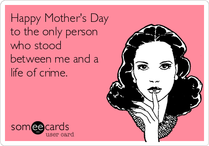Happy Mother's Day
to the only person
who stood
between me and a
life of crime.