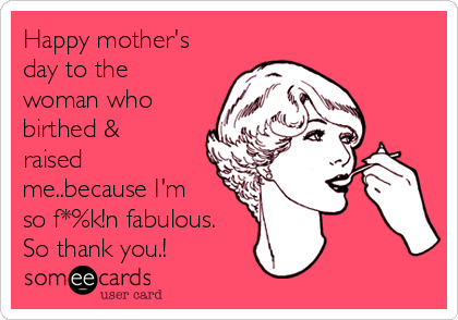 Happy mother's
day to the
woman who
birthed &
raised
me..because I'm
so f*%k!n fabulous.
So thank you.! 