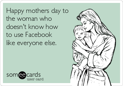 Happy mothers day to
the woman who
doesn't know how
to use Facebook
like everyone else.
