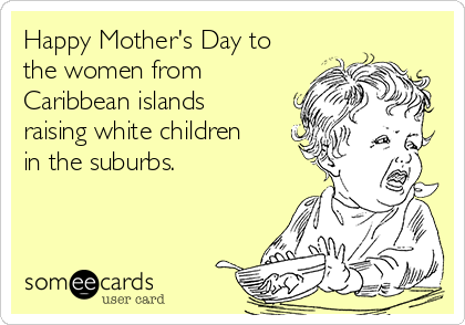 Happy Mother's Day to
the women from
Caribbean islands
raising white children
in the suburbs.