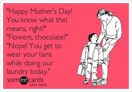 "Happy Mother's Day!
You know what that
means, right?"
"Flowers, chocolate?"
"Nope! You get to
wear your tiara
while doing our
laundry today."
