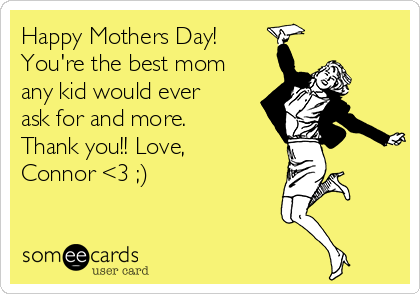Happy Mothers Day!
You're the best mom
any kid would ever
ask for and more.
Thank you!! Love,
Connor <3 ;)