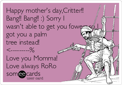 Happy mother's day,Critter!!
Bang!! Bang!! :) Sorry I
wasn't able to get you fowers,so I
got you a palm
tree instead!
<---------%
Love you Momma!
Love always RoRo
