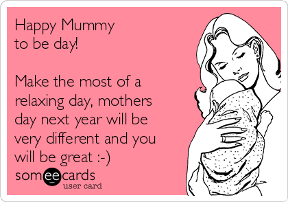 Happy Mummy 
to be day!

Make the most of a
relaxing day, mothers
day next year will be
very different and you
will be great :-)