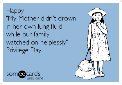 Happy 
"My Mother didn't drown
in her own lung fluid
while our family
watched on helplessly" 
Privilege Day.