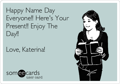 Happy Name Day
Everyone!! Here's Your 
Present!! Enjoy The
Day!!

Love, Katerina!