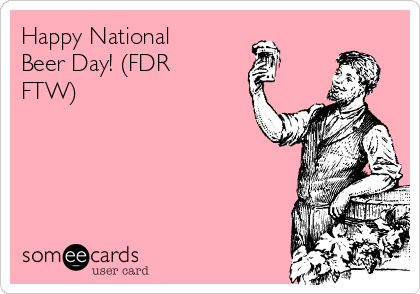 Happy National
Beer Day! (FDR
FTW)