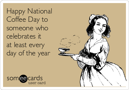 Happy National
Coffee Day to 
someone who
celebrates it
at least every
day of the year 