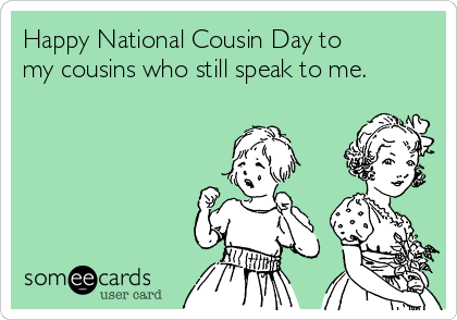 Happy National Cousin Day to
my cousins who still speak to me.