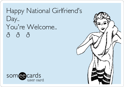 Happy National Girlfriend's
Day..
You're Welcome..
???