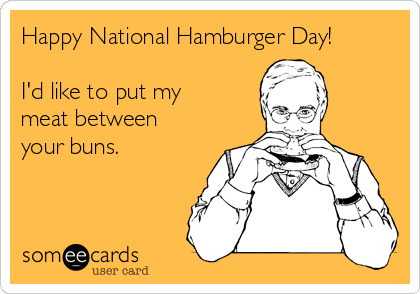 Happy National Hamburger Day!

I'd like to put my
meat between
your buns. 