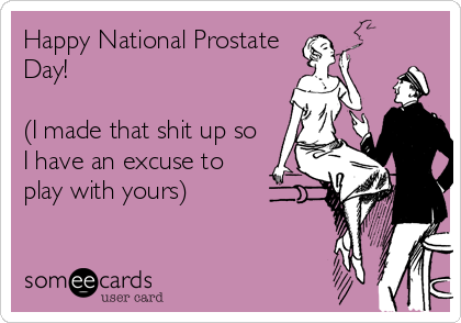 Happy National Prostate
Day!

(I made that shit up so
I have an excuse to
play with yours)