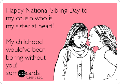 Happy National Sibling Day to
my cousin who is
my sister at heart!
❤
My childhood
would've been
boring without
you!