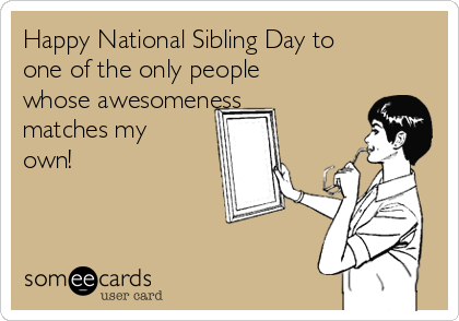 Happy National Sibling Day to
one of the only people
whose awesomeness
matches my
own!