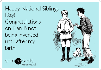Happy National Siblings
Day!
Congratulations
on Plan B not
being invented
until after my
birth!