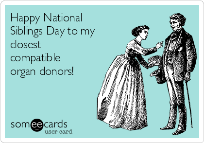 Happy National
Siblings Day to my
closest
compatible
organ donors! 