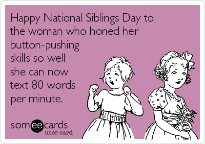 Happy National Siblings Day to
the woman who honed her
button-pushing
skills so well
she can now
text 80 words
per minute.