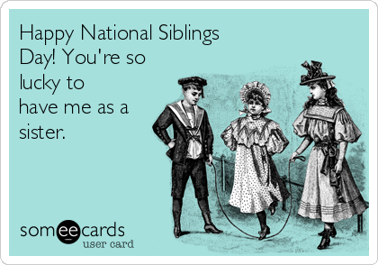 Happy National Siblings
Day! You're so
lucky to
have me as a
sister.