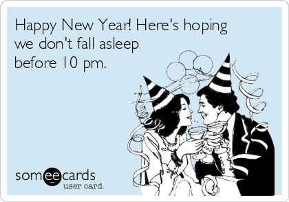 Happy New Year! Here's hoping
we don't fall asleep
before 10 pm.