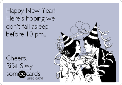 Happy New Year!
Here's hoping we
don't fall asleep
before 10 pm.. 


Cheers,
Rifat Sissy