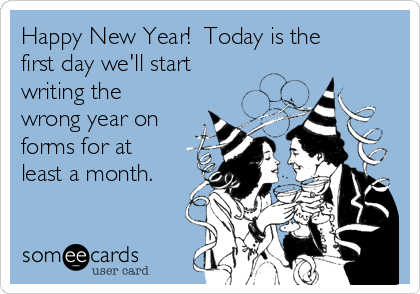 Happy New Year!  Today is the
first day we'll start
writing the
wrong year on
forms for at
least a month.