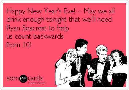 Happy New Year's Eve! -- May we all
drink enough tonight that we'll need
Ryan Seacrest to help
us count backwards
from 10!