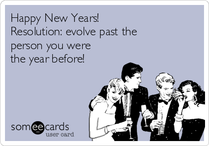 Happy New Years! 
Resolution: evolve past the
person you were
the year before!