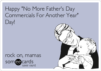 Happy "No More Father's Day
Commercials For Another Year"
Day!




rock on, mamas