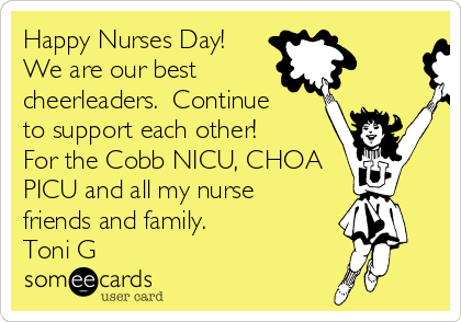 Happy Nurses Day! 
We are our best 
cheerleaders.  Continue
to support each other! 
For the Cobb NICU, CHOA
PICU and all my nurse
friends and family. 
Toni G