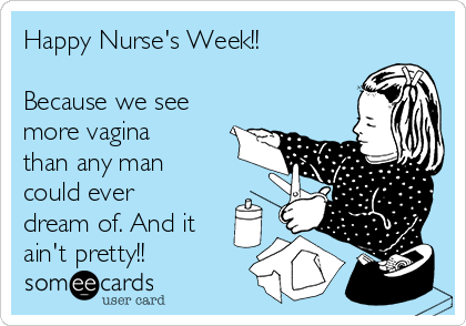 Happy Nurse's Week!!

Because we see
more vagina
than any man
could ever
dream of. And it
ain't pretty!!