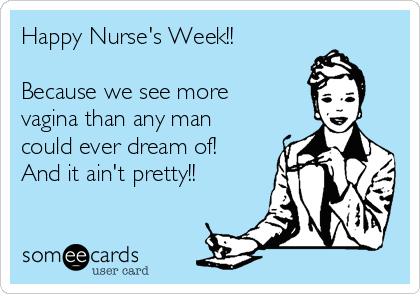 Happy Nurse's Week!!

Because we see more
vagina than any man
could ever dream of!
And it ain't pretty!!