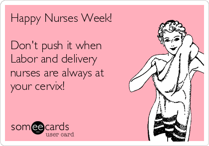 Happy Nurses Week!

Don't push it when
Labor and delivery
nurses are always at
your cervix!

