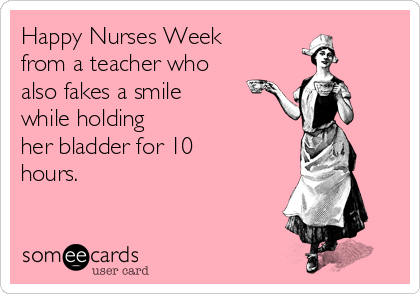 Happy Nurses Week
from a teacher who 
also fakes a smile
while holding
her bladder for 10
hours.