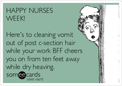 HAPPY NURSES
WEEK!

Here's to cleaning vomit
out of post c-section hair
while your work BFF cheers
you on from ten feet away
while dry heaving.  