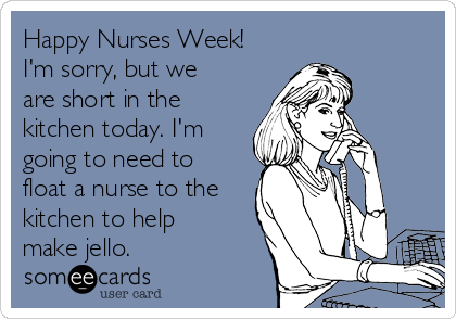 Happy Nurses Week!
I'm sorry, but we
are short in the
kitchen today. I'm
going to need to
float a nurse to the
kitchen to help
make jello.