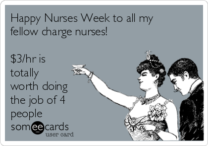 Happy Nurses Week to all my
fellow charge nurses! 

$3/hr is
totally
worth doing 
the job of 4 
people