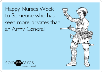 Happy Nurses Week
to Someone who has
seen more privates than
an Army General!